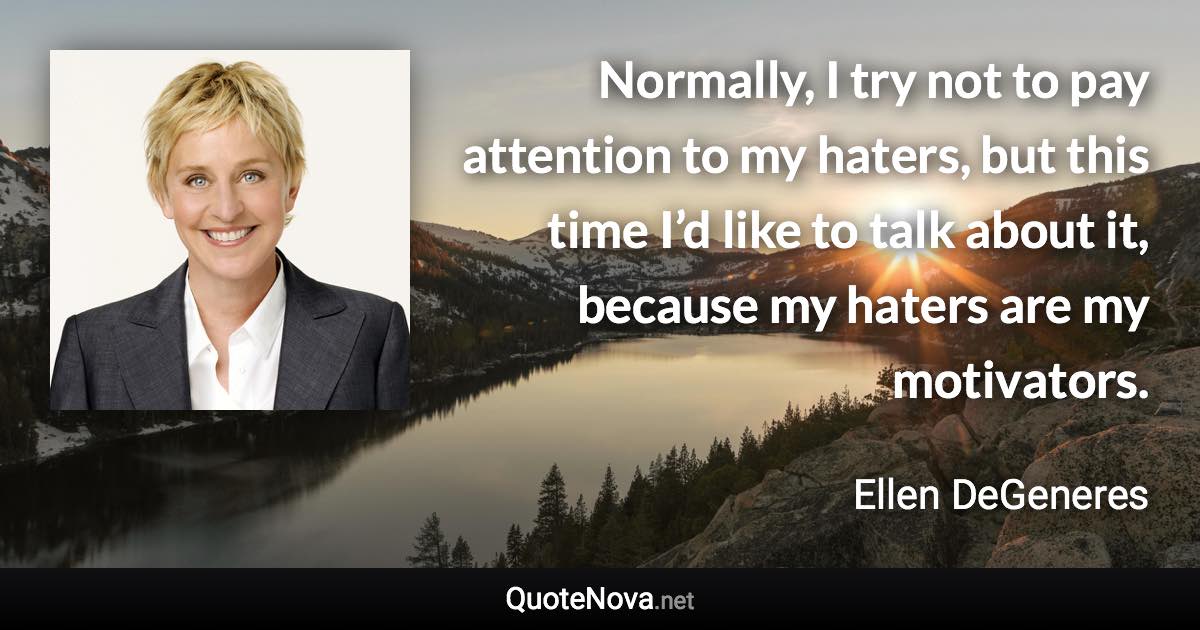 Normally, I try not to pay attention to my haters, but this time I’d like to talk about it, because my haters are my motivators. - Ellen DeGeneres quote