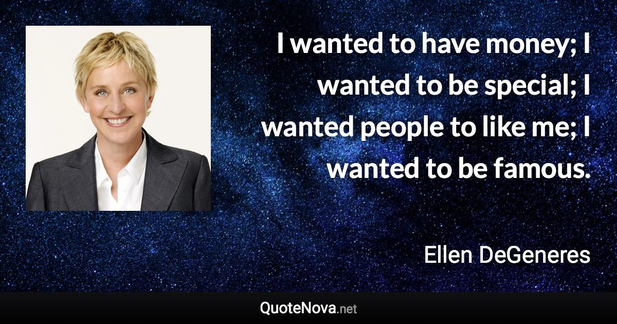 I wanted to have money; I wanted to be special; I wanted people to like me; I wanted to be famous. - Ellen DeGeneres quote