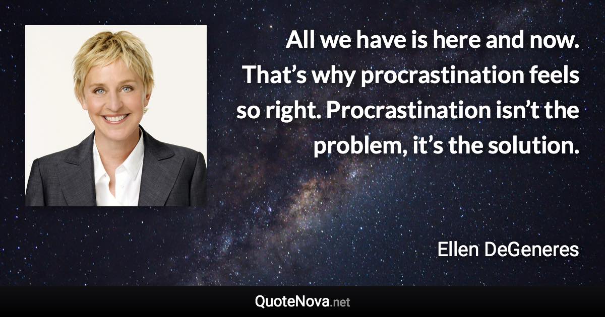 All we have is here and now. That’s why procrastination feels so right. Procrastination isn’t the problem, it’s the solution. - Ellen DeGeneres quote