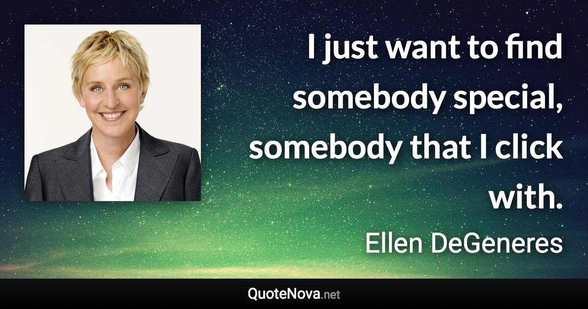 I just want to find somebody special, somebody that I click with. - Ellen DeGeneres quote