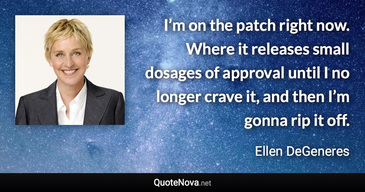 I’m on the patch right now. Where it releases small dosages of approval until I no longer crave it, and then I’m gonna rip it off. - Ellen DeGeneres quote