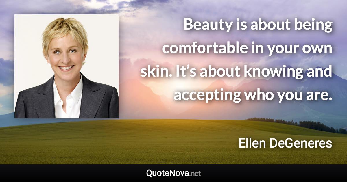 Beauty is about being comfortable in your own skin. It’s about knowing and accepting who you are. - Ellen DeGeneres quote