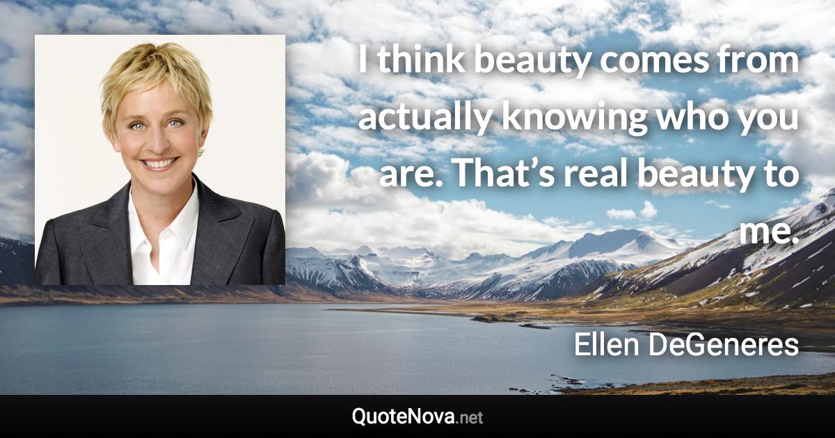 I think beauty comes from actually knowing who you are. That’s real beauty to me. - Ellen DeGeneres quote