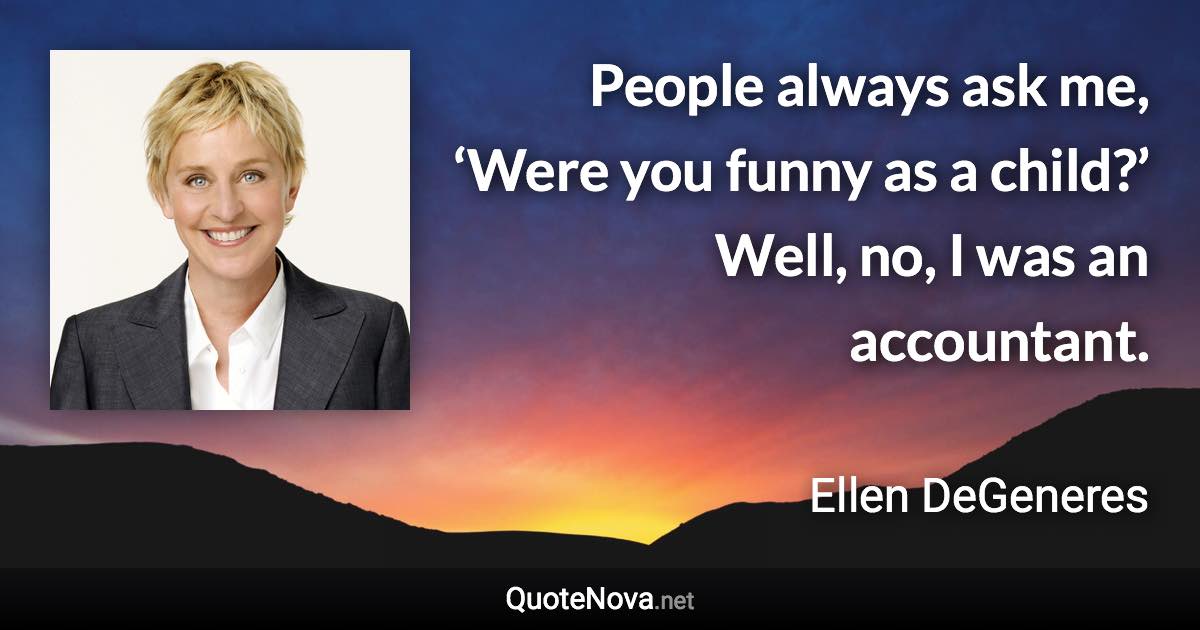 People always ask me, ‘Were you funny as a child?’ Well, no, I was an accountant. - Ellen DeGeneres quote