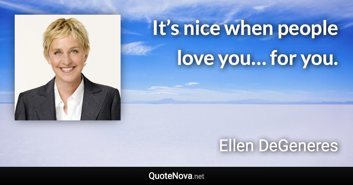 It’s nice when people love you… for you. - Ellen DeGeneres quote