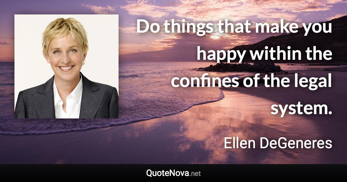 Do things that make you happy within the confines of the legal system. - Ellen DeGeneres quote