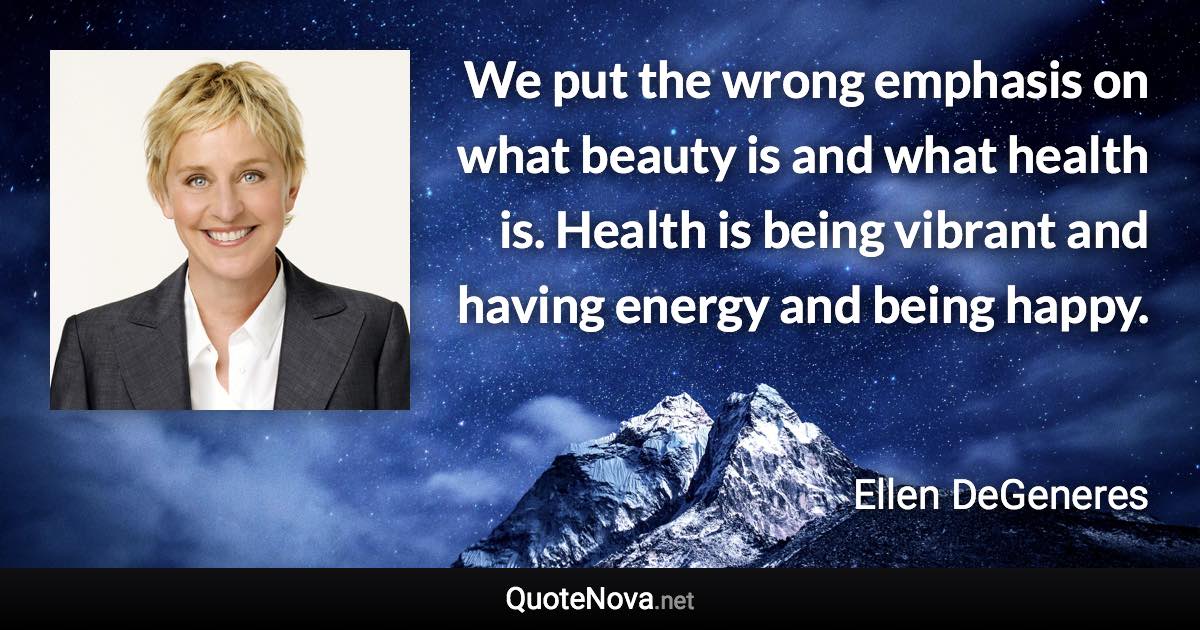 We put the wrong emphasis on what beauty is and what health is. Health is being vibrant and having energy and being happy. - Ellen DeGeneres quote