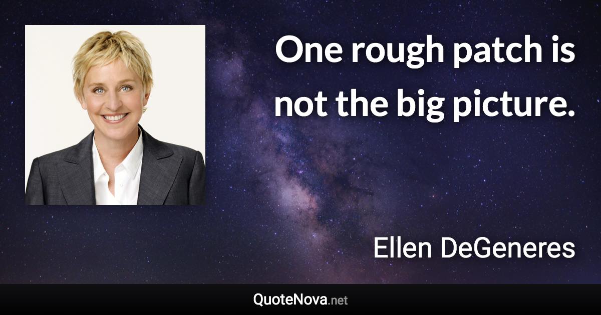 One rough patch is not the big picture. - Ellen DeGeneres quote