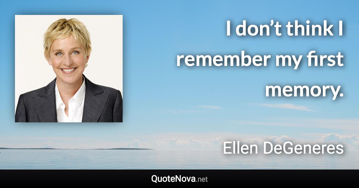 I don’t think I remember my first memory. - Ellen DeGeneres quote