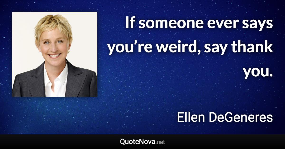 If someone ever says you’re weird, say thank you. - Ellen DeGeneres quote