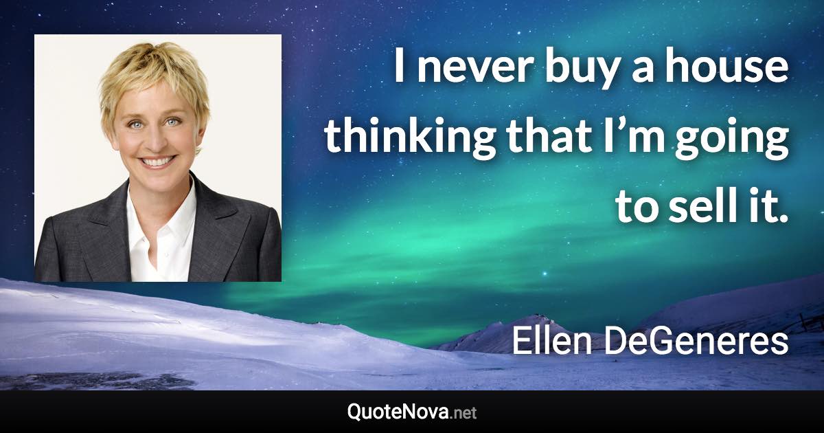 I never buy a house thinking that I’m going to sell it. - Ellen DeGeneres quote