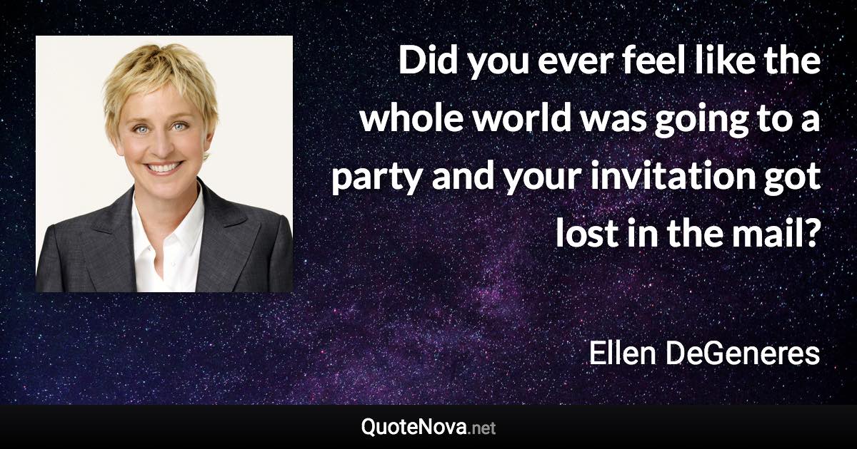 Did you ever feel like the whole world was going to a party and your invitation got lost in the mail? - Ellen DeGeneres quote