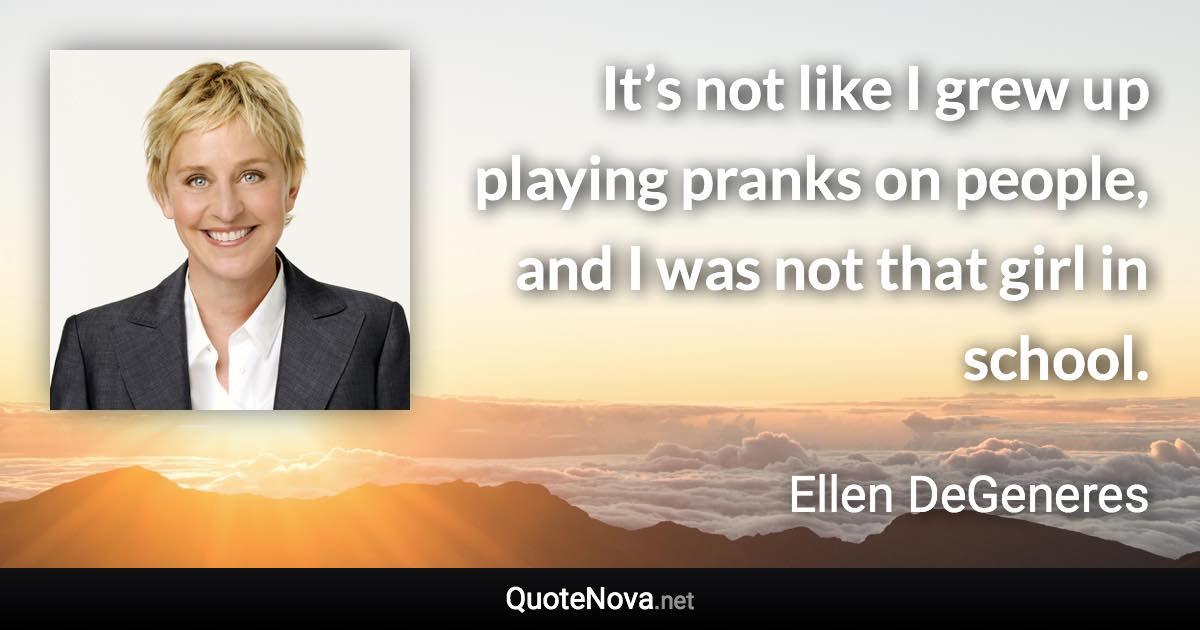 It’s not like I grew up playing pranks on people, and I was not that girl in school. - Ellen DeGeneres quote