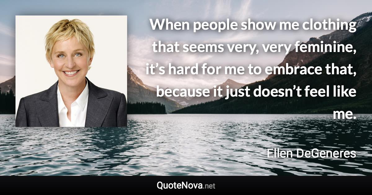 When people show me clothing that seems very, very feminine, it’s hard for me to embrace that, because it just doesn’t feel like me. - Ellen DeGeneres quote