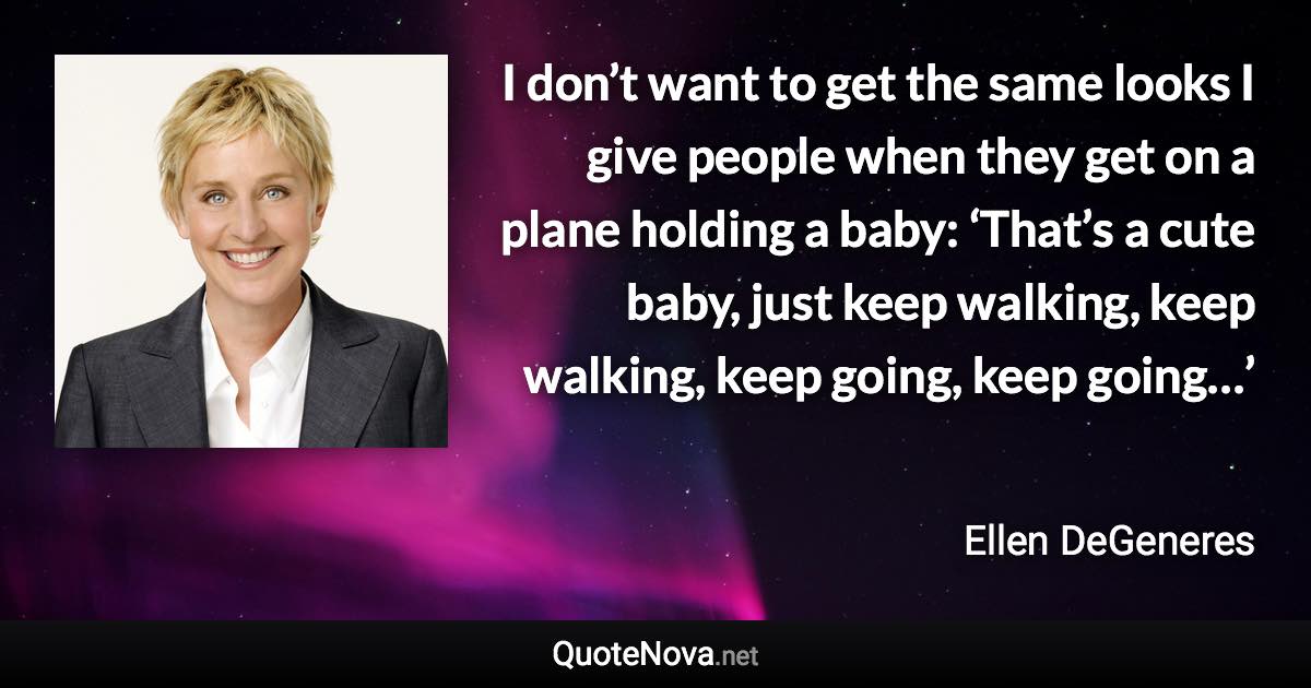 I don’t want to get the same looks I give people when they get on a plane holding a baby: ‘That’s a cute baby, just keep walking, keep walking, keep going, keep going…’ - Ellen DeGeneres quote