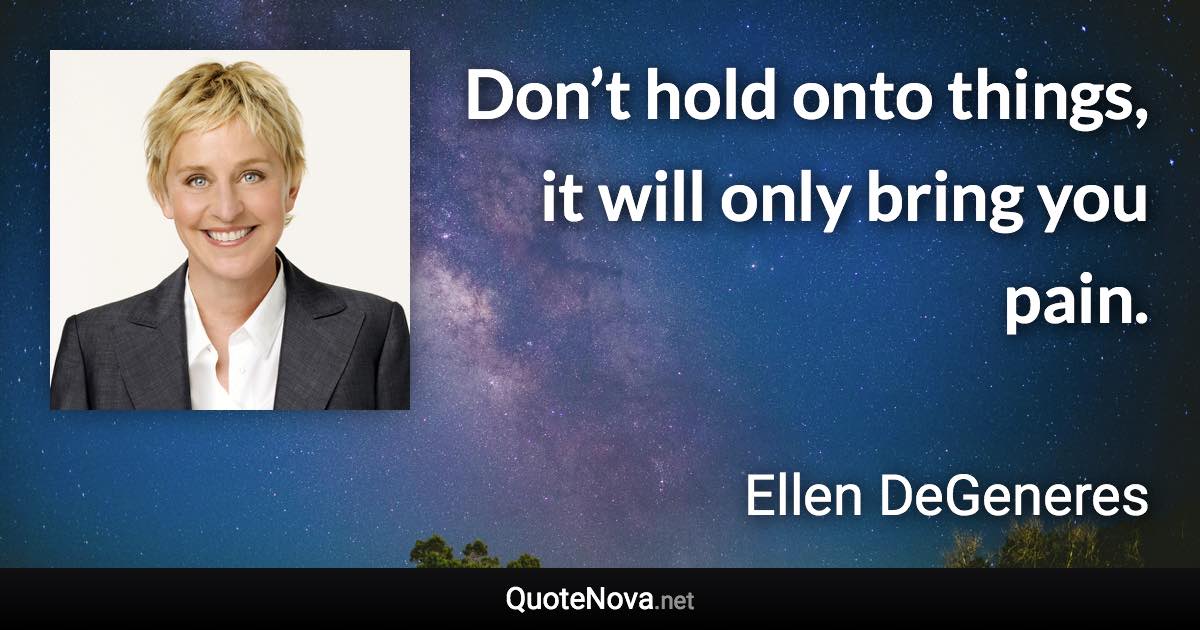 Don’t hold onto things, it will only bring you pain. - Ellen DeGeneres quote