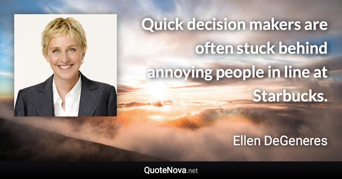 Quick decision makers are often stuck behind annoying people in line at Starbucks. - Ellen DeGeneres quote