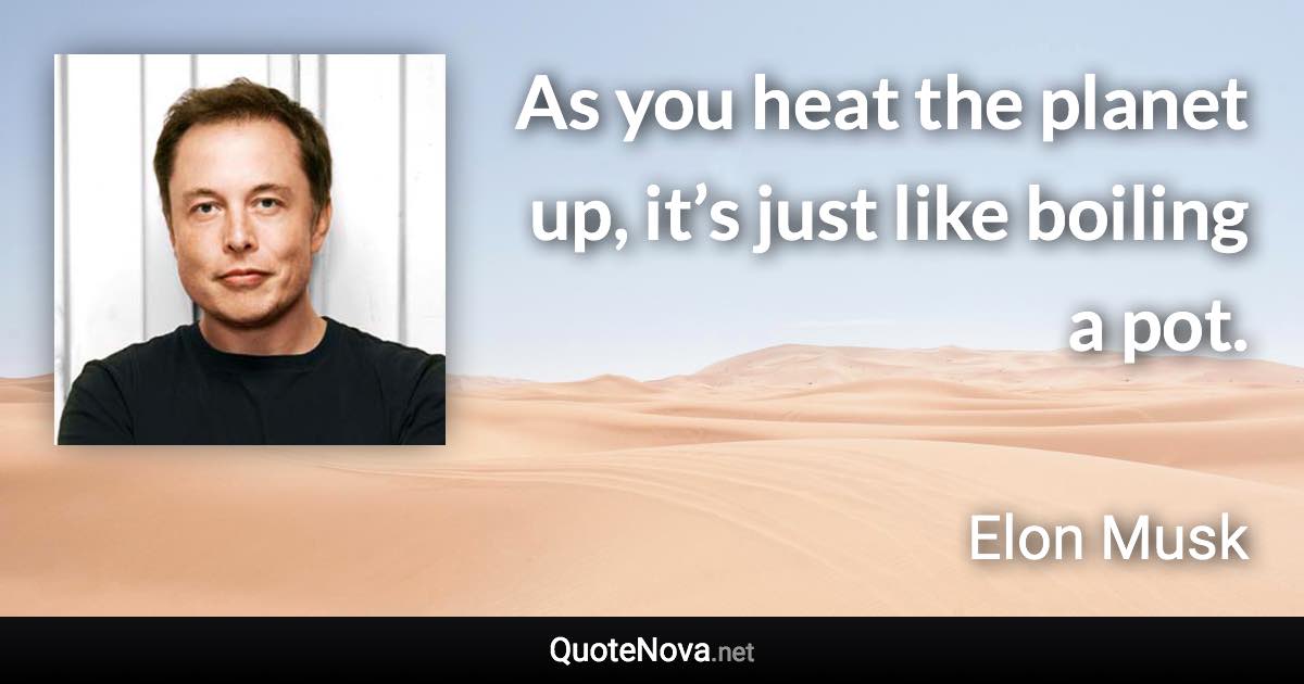 As you heat the planet up, it’s just like boiling a pot. - Elon Musk quote