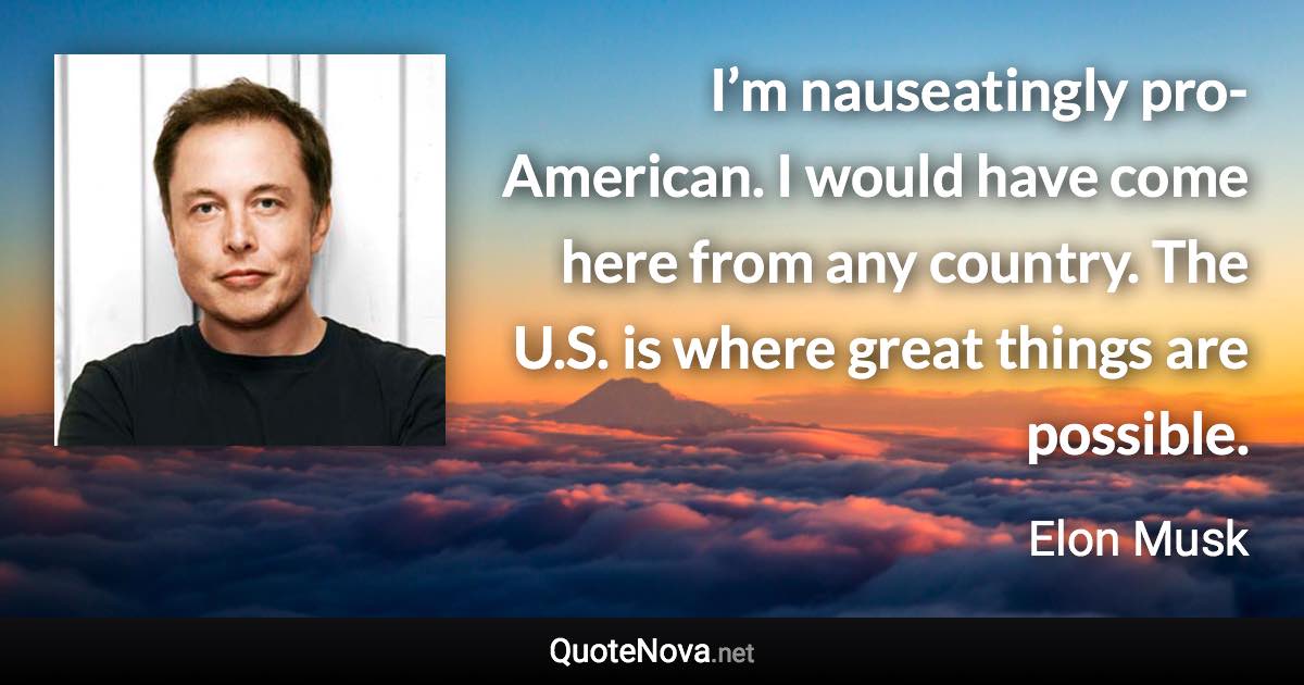 I’m nauseatingly pro-American. I would have come here from any country. The U.S. is where great things are possible. - Elon Musk quote