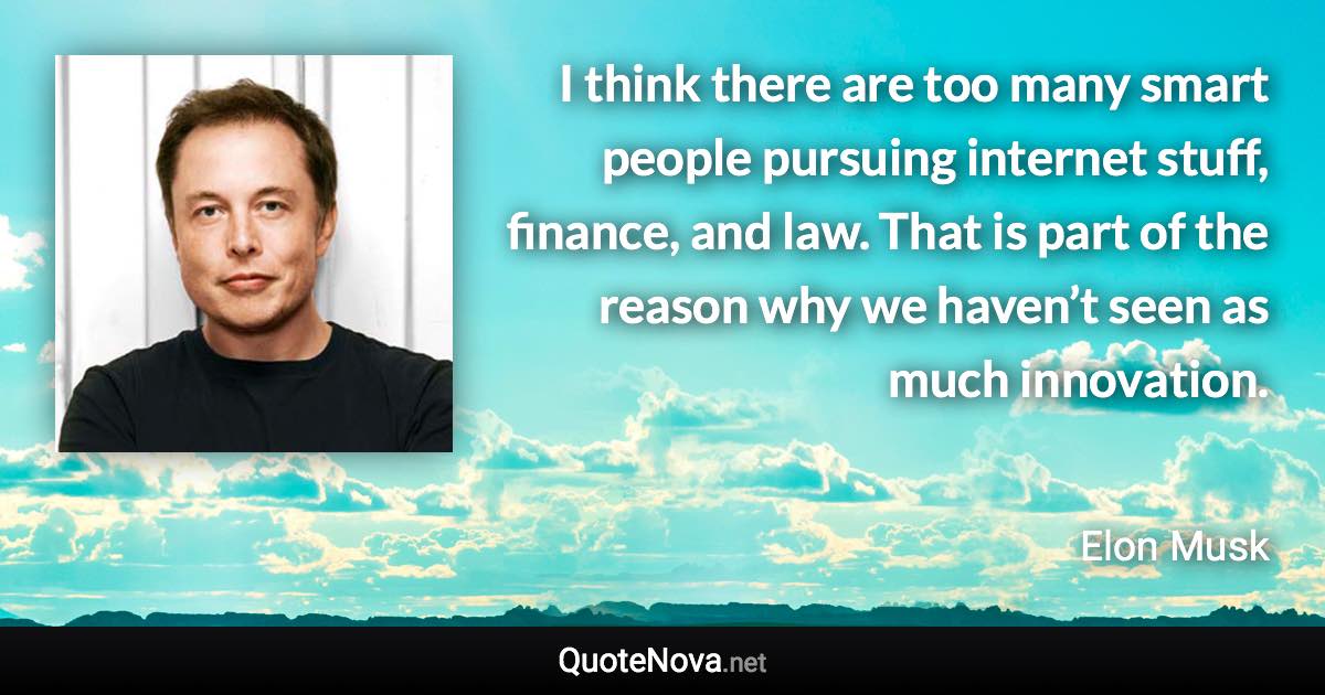 I think there are too many smart people pursuing internet stuff, finance, and law. That is part of the reason why we haven’t seen as much innovation. - Elon Musk quote