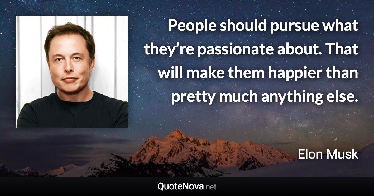 People should pursue what they’re passionate about. That will make them happier than pretty much anything else. - Elon Musk quote