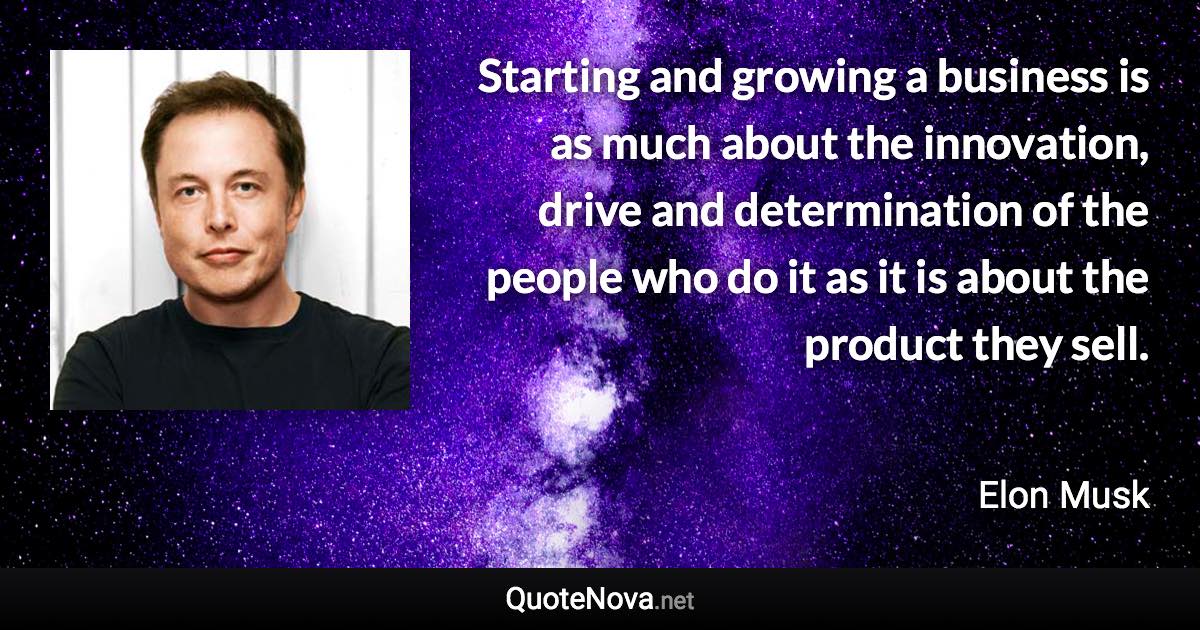 Starting and growing a business is as much about the innovation, drive and determination of the people who do it as it is about the product they sell. - Elon Musk quote