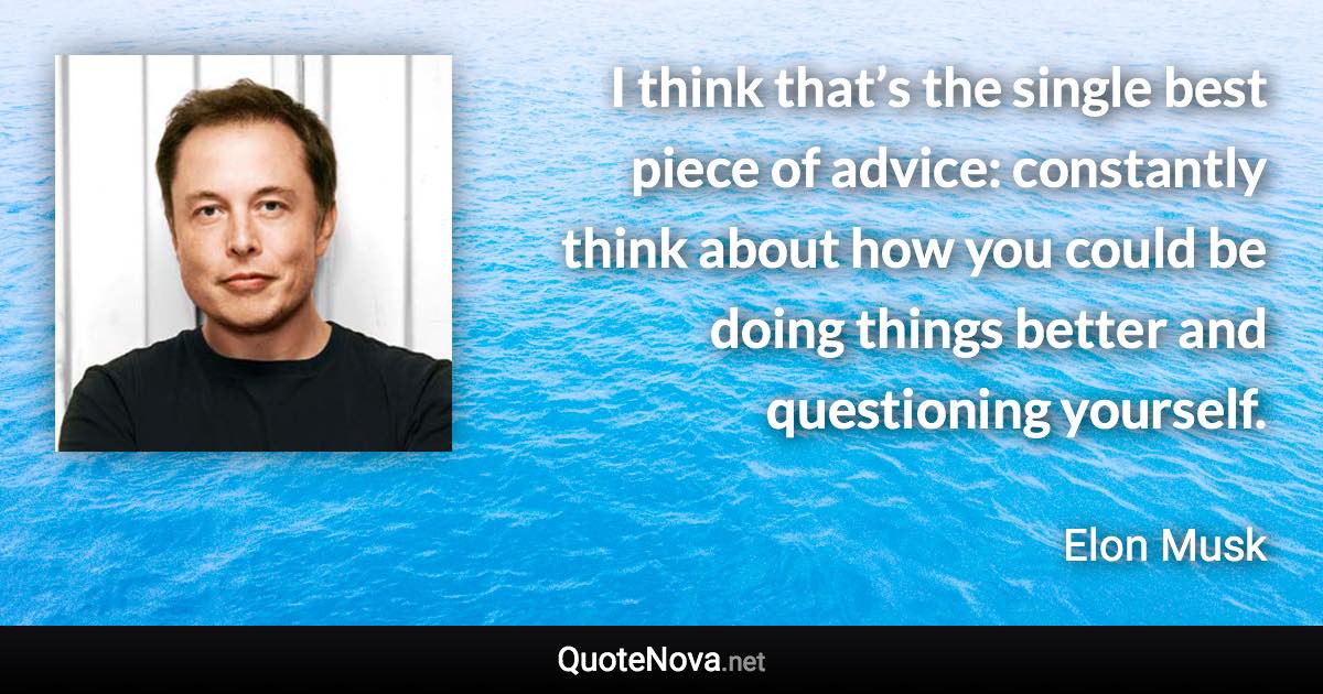 I think that’s the single best piece of advice: constantly think about how you could be doing things better and questioning yourself. - Elon Musk quote