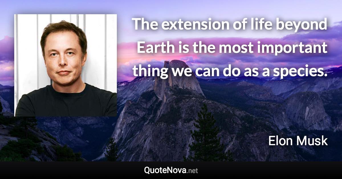 The extension of life beyond Earth is the most important thing we can do as a species. - Elon Musk quote