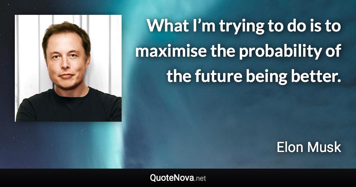 What I’m trying to do is to maximise the probability of the future being better. - Elon Musk quote