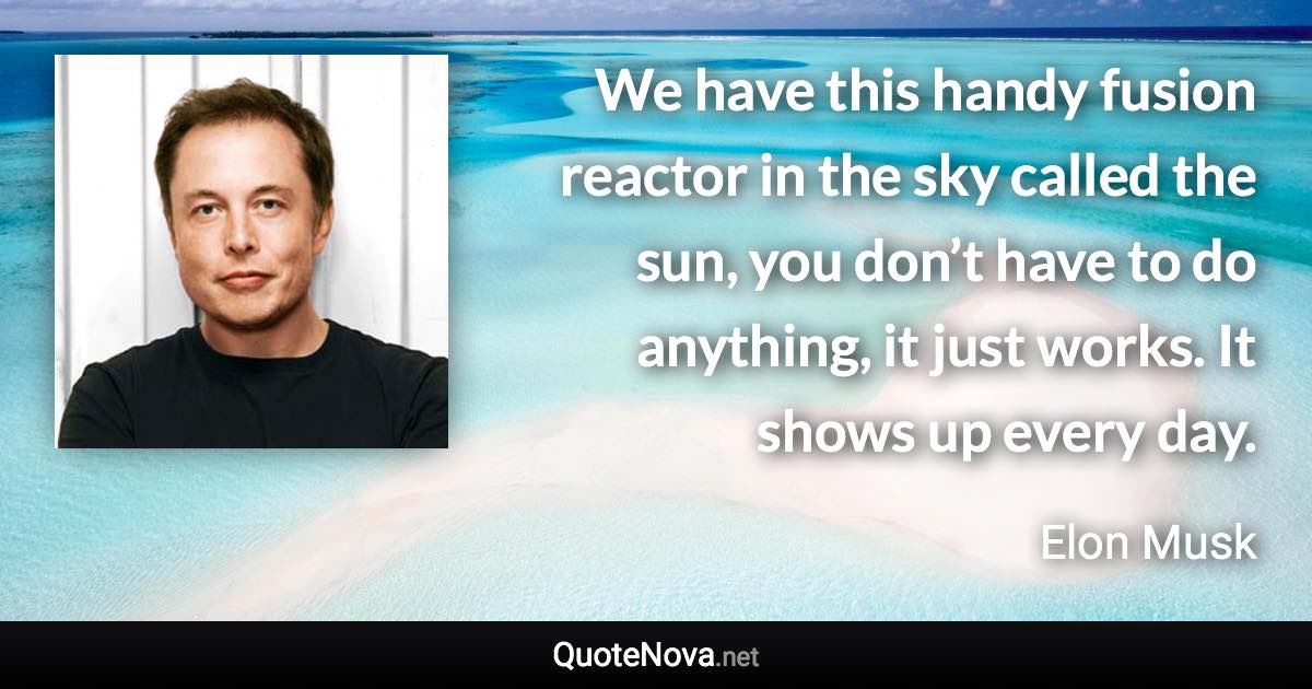 We have this handy fusion reactor in the sky called the sun, you don’t have to do anything, it just works. It shows up every day. - Elon Musk quote