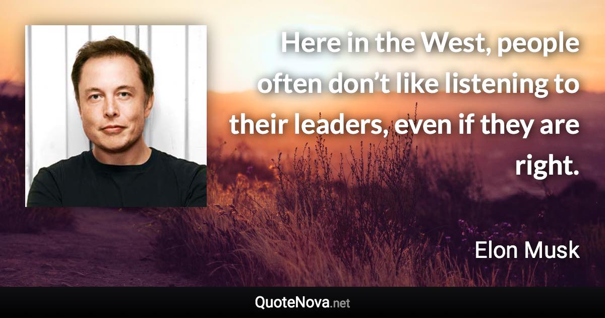 Here in the West, people often don’t like listening to their leaders, even if they are right. - Elon Musk quote