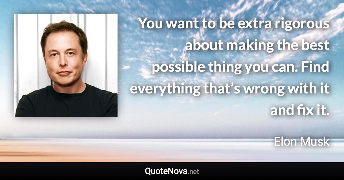 You want to be extra rigorous about making the best possible thing you can. Find everything that’s wrong with it and fix it. - Elon Musk quote