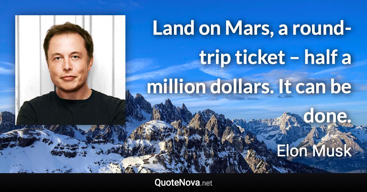 Land on Mars, a round-trip ticket – half a million dollars. It can be done. - Elon Musk quote