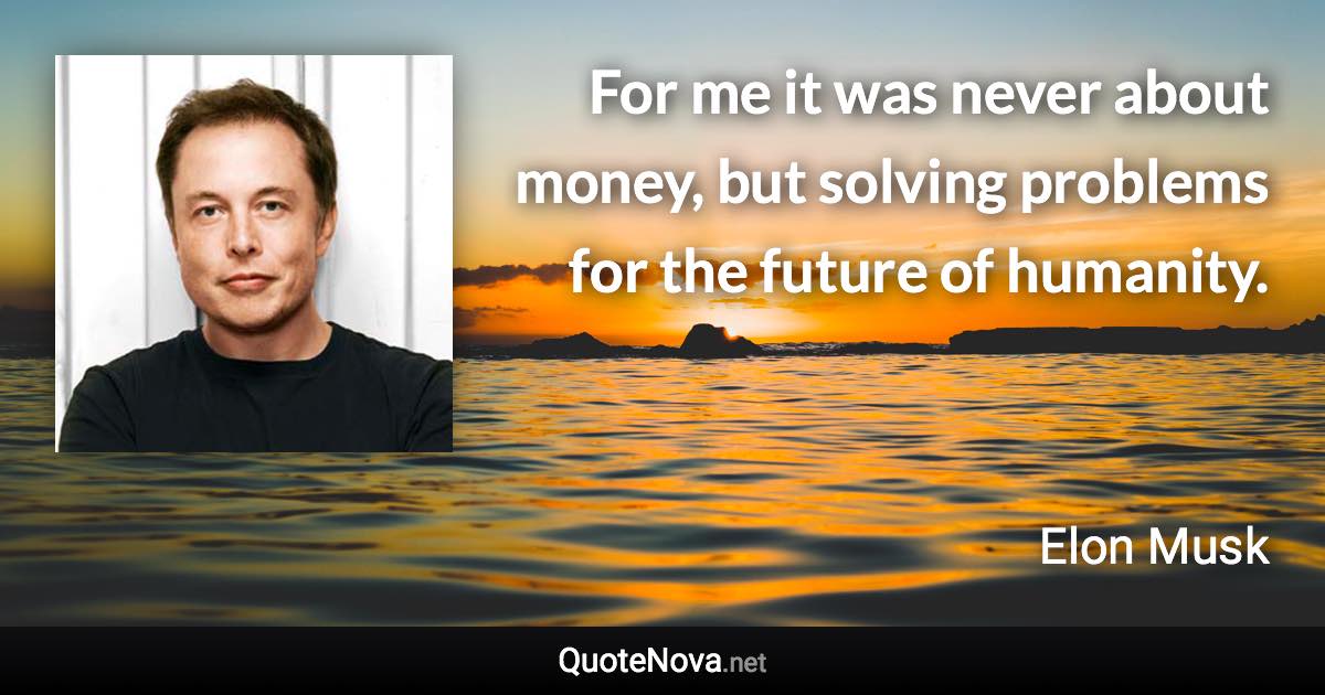 For me it was never about money, but solving problems for the future of humanity. - Elon Musk quote