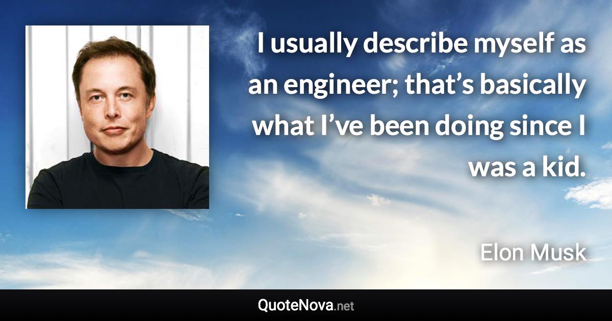 I usually describe myself as an engineer; that’s basically what I’ve been doing since I was a kid. - Elon Musk quote