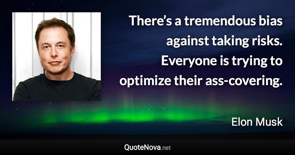 There’s a tremendous bias against taking risks. Everyone is trying to optimize their ass-covering. - Elon Musk quote