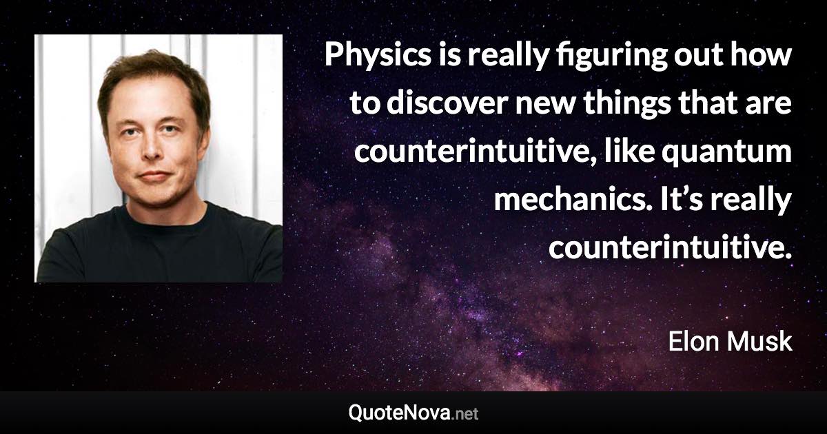 Physics is really figuring out how to discover new things that are counterintuitive, like quantum mechanics. It’s really counterintuitive. - Elon Musk quote