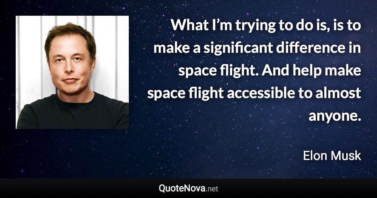 What I’m trying to do is, is to make a significant difference in space flight. And help make space flight accessible to almost anyone. - Elon Musk quote