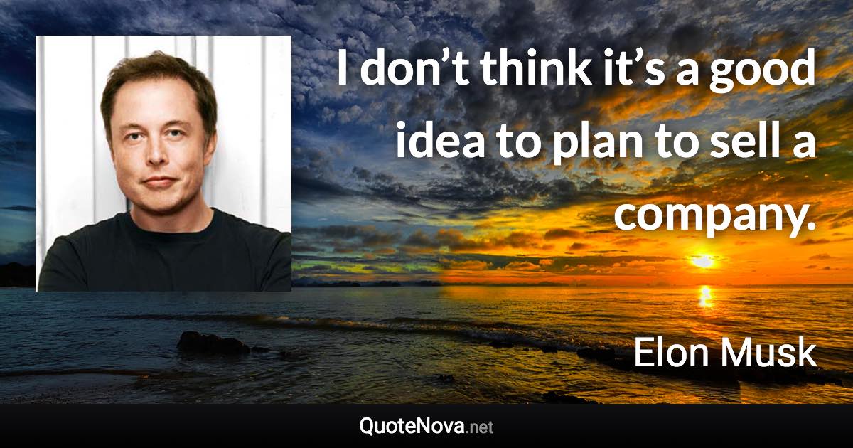 I don’t think it’s a good idea to plan to sell a company. - Elon Musk quote