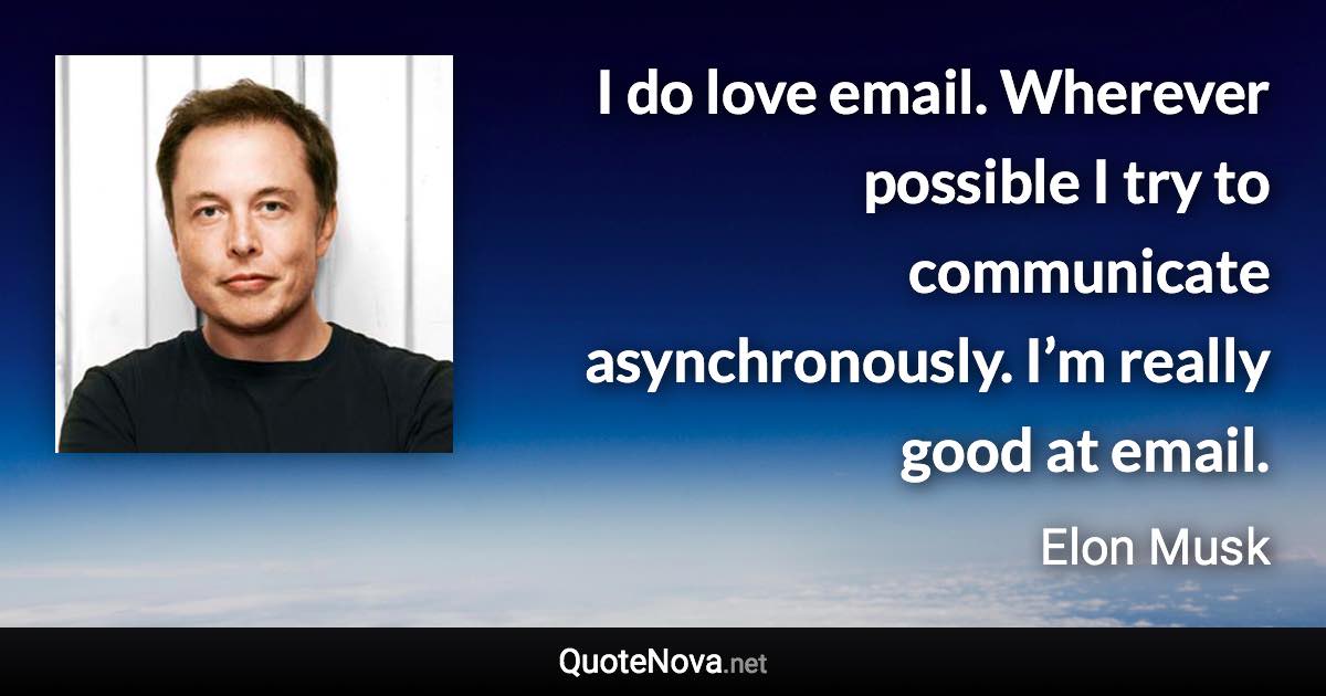 I do love email. Wherever possible I try to communicate asynchronously. I’m really good at email. - Elon Musk quote