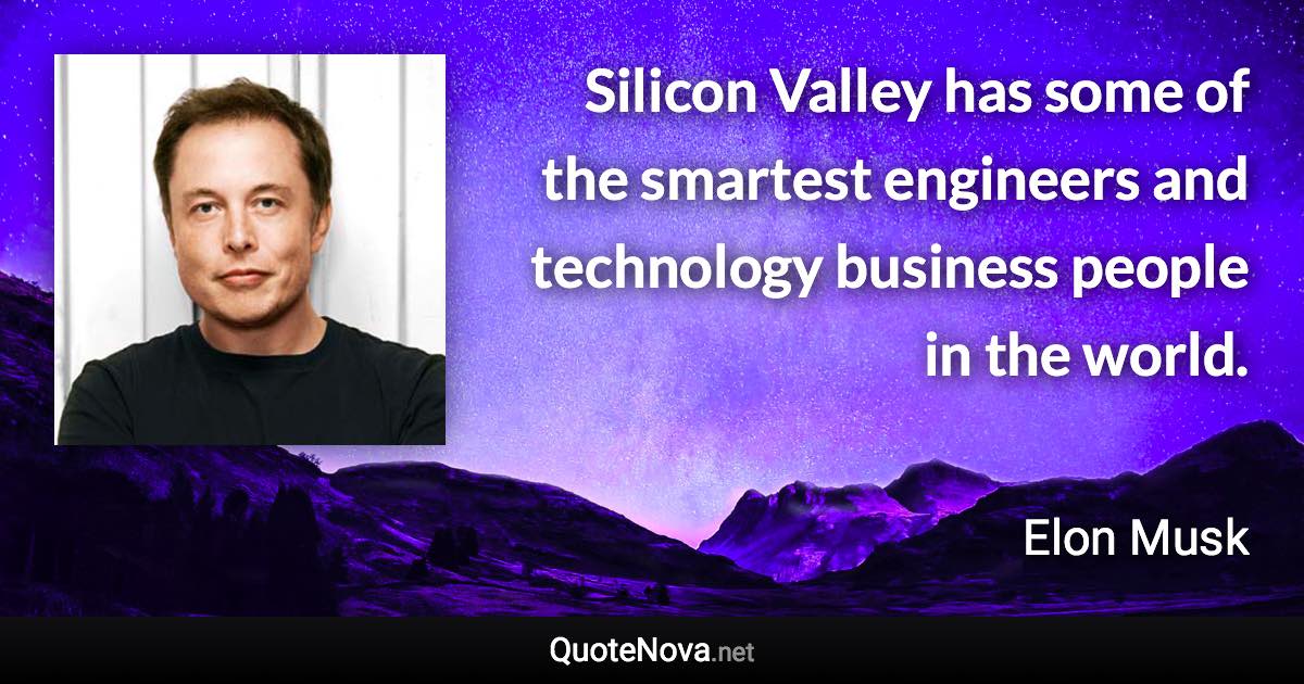 Silicon Valley has some of the smartest engineers and technology business people in the world. - Elon Musk quote