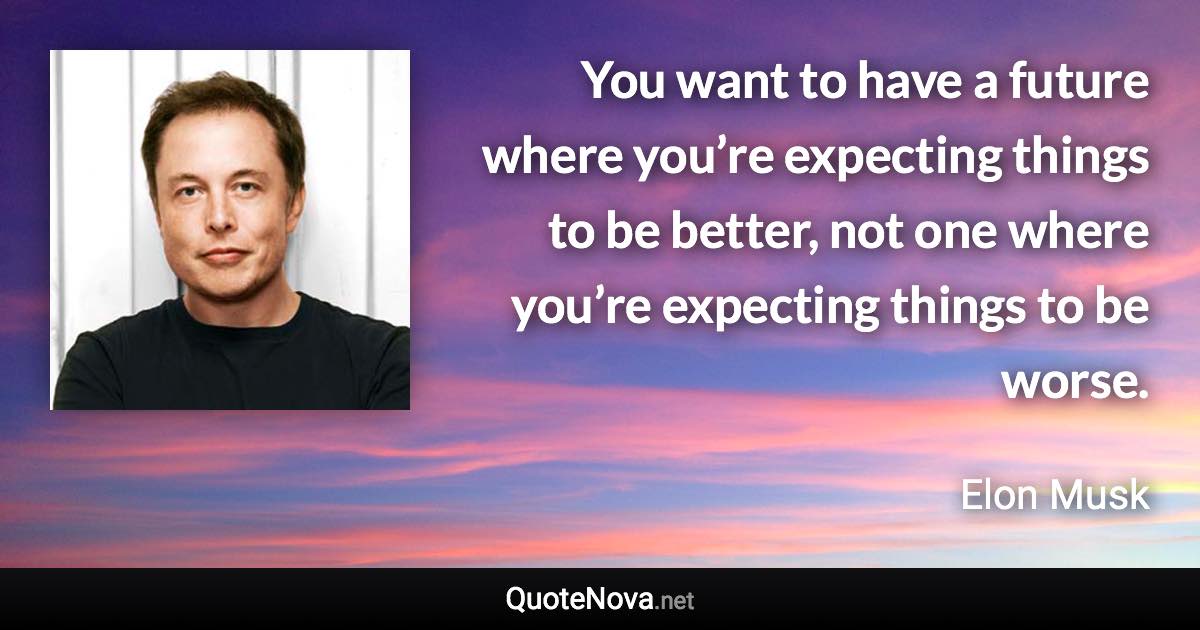 You want to have a future where you’re expecting things to be better, not one where you’re expecting things to be worse. - Elon Musk quote