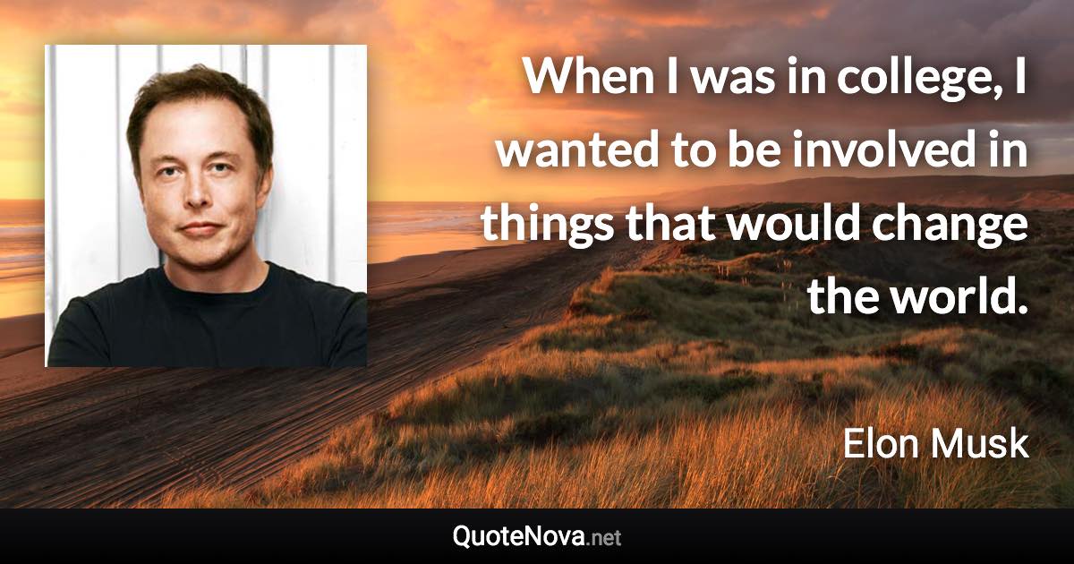 When I was in college, I wanted to be involved in things that would change the world. - Elon Musk quote