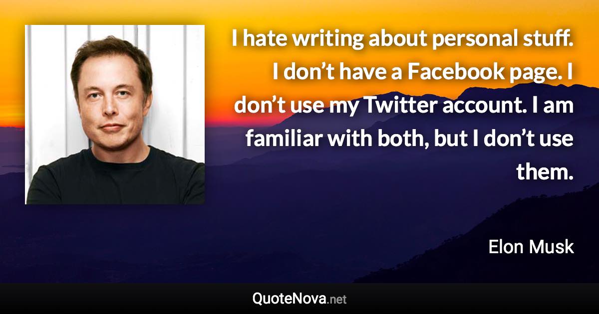 I hate writing about personal stuff. I don’t have a Facebook page. I don’t use my Twitter account. I am familiar with both, but I don’t use them. - Elon Musk quote