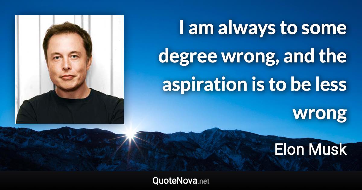I am always to some degree wrong, and the aspiration is to be less wrong - Elon Musk quote