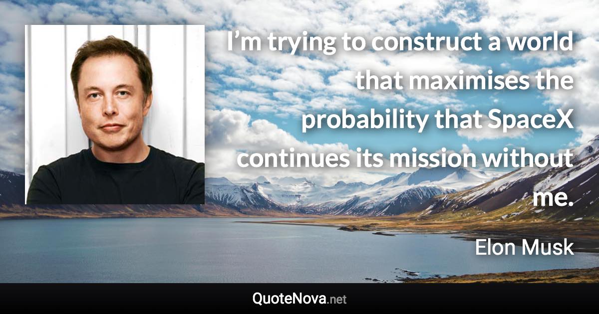 I’m trying to construct a world that maximises the probability that SpaceX continues its mission without me. - Elon Musk quote