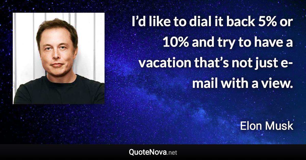 I’d like to dial it back 5% or 10% and try to have a vacation that’s not just e-mail with a view. - Elon Musk quote