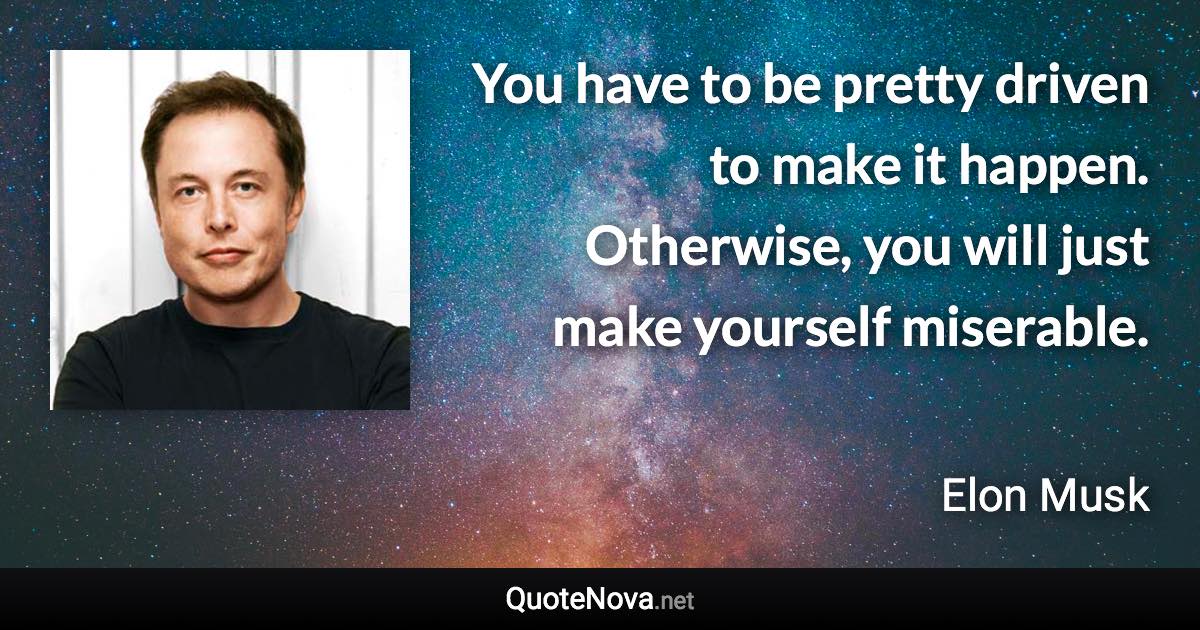 You have to be pretty driven to make it happen. Otherwise, you will just make yourself miserable. - Elon Musk quote