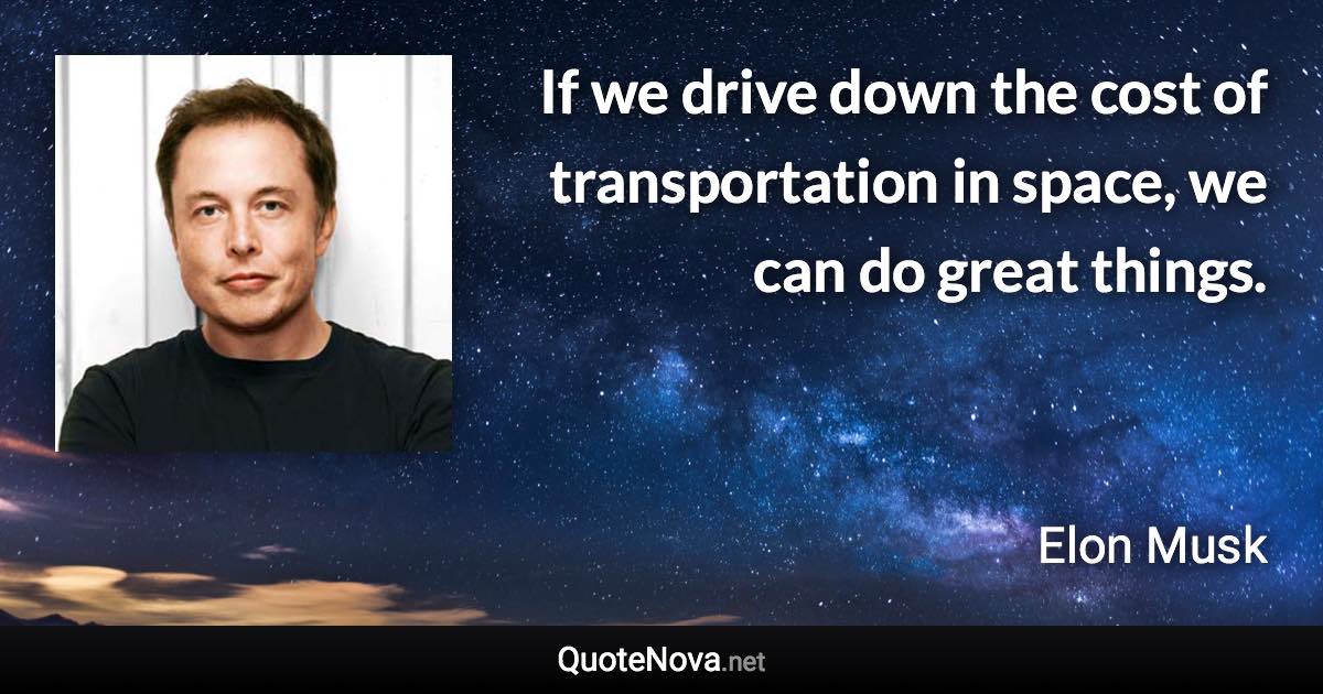 If we drive down the cost of transportation in space, we can do great things. - Elon Musk quote