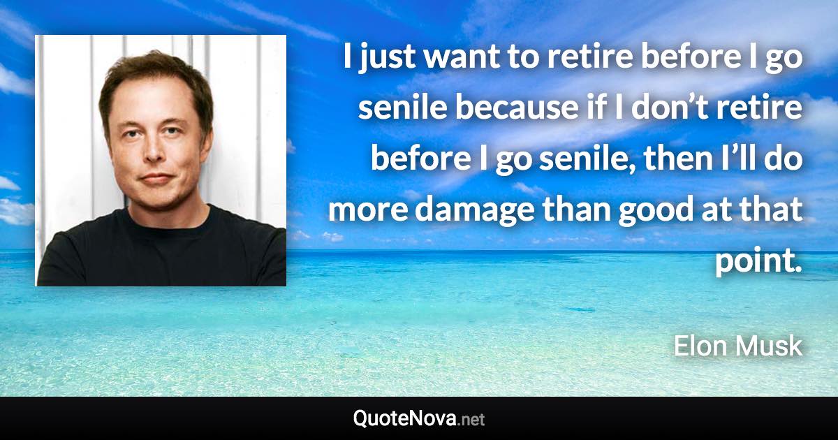 I just want to retire before I go senile because if I don’t retire before I go senile, then I’ll do more damage than good at that point. - Elon Musk quote